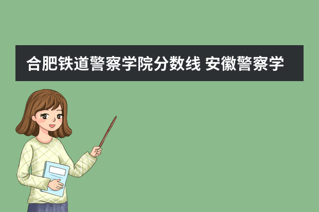合肥铁道警察学院分数线 安徽警察学院分数线